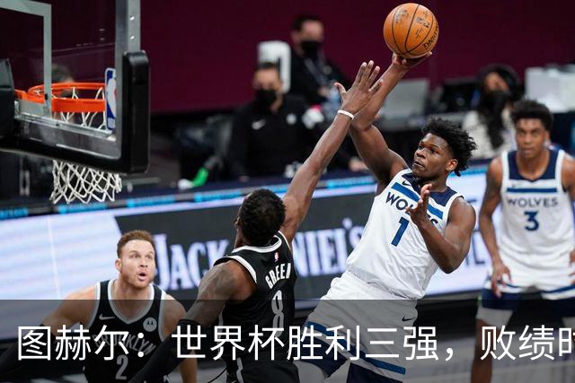 图赫尔：世界杯胜利三强，败绩时才提统计不公