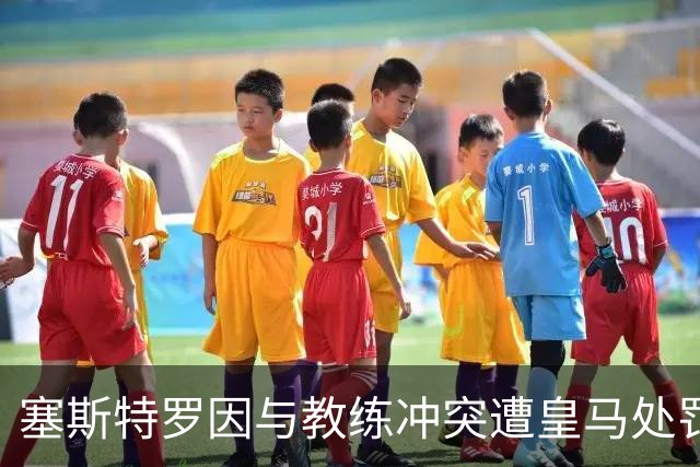塞斯特罗因与教练冲突遭皇马处罚，无缘阿尔科孔比赛