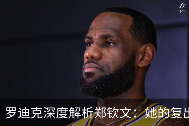 罗迪克深度解析郑钦文：她的复出是下半年最动人的传奇