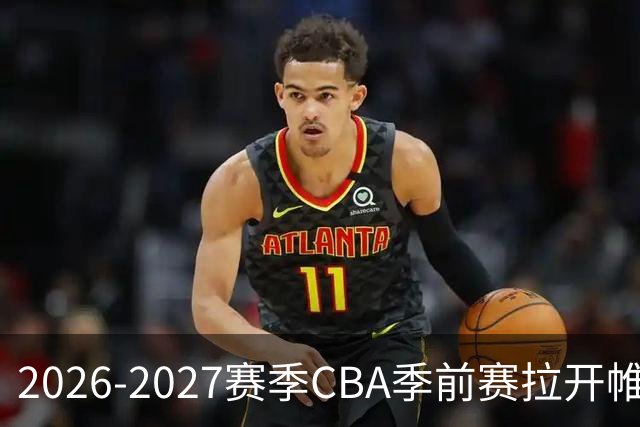 2026-2027赛季CBA季前赛拉开帷幕，各队磨合阵容